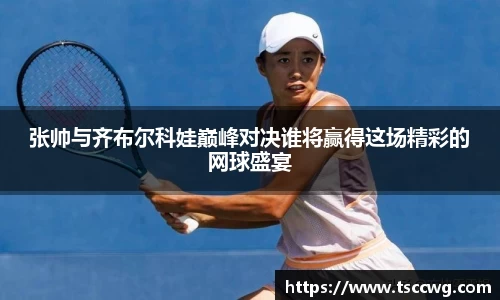 张帅与齐布尔科娃巅峰对决谁将赢得这场精彩的网球盛宴