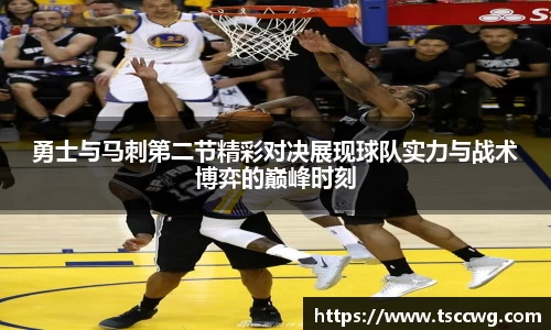 勇士与马刺第二节精彩对决展现球队实力与战术博弈的巅峰时刻